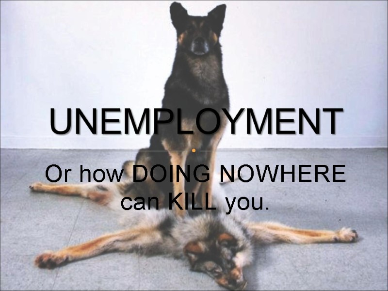 Or how DOING NOWHERE can KILL you. UNEMPLOYMENT